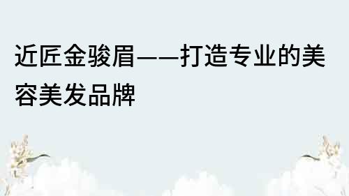 近匠金駿眉——打造專業(yè)的美容美發(fā)品牌
