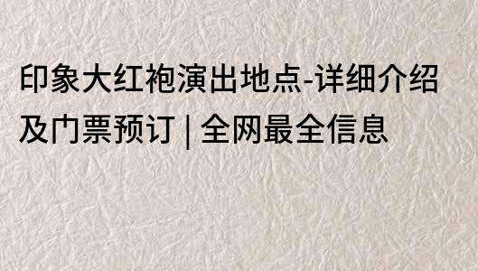 印象大紅袍演出地點-詳細介紹及門票預訂 | 全網最全信息
