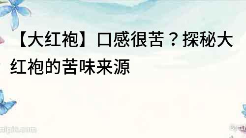 【大紅袍】口感很苦？探秘大紅袍的苦味來源