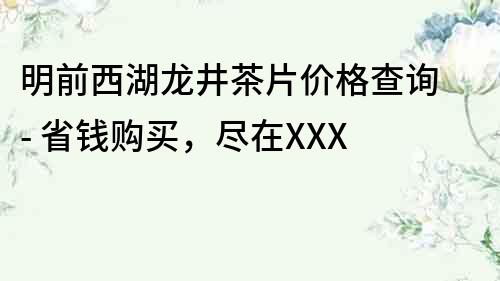 明前西湖龍井茶片價格查詢 - 省錢購買，盡在XXX