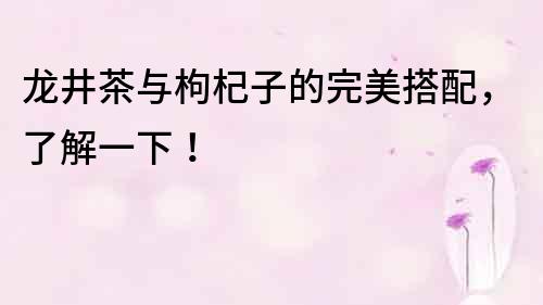 龍井茶與枸杞子的完美搭配，了解一下！