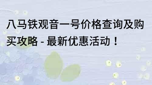 八馬鐵觀音一號價格查詢及購買攻略 - 最新優惠活動！