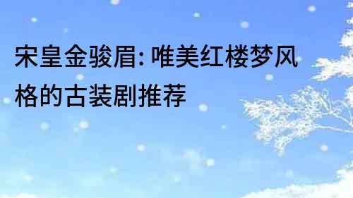 宋皇金駿眉: 唯美紅樓夢風格的古裝劇推薦