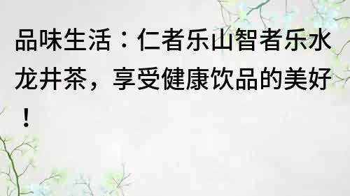品味生活：仁者樂(lè)山智者樂(lè)水龍井茶，享受健康飲品的美好！