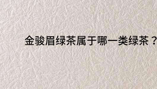 金駿眉綠茶屬于哪一類綠茶？