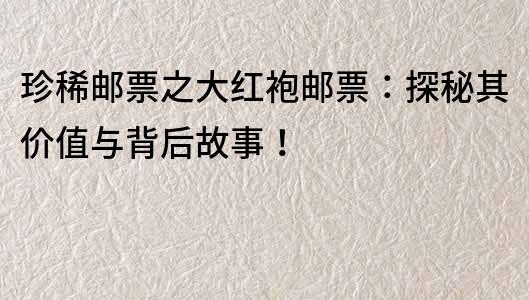 珍稀郵票之大紅袍郵票：探秘其價值與背后故事！