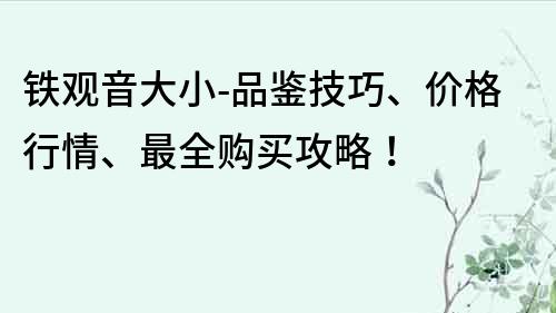 鐵觀音大小-品鑒技巧、價(jià)格行情、最全購(gòu)買(mǎi)攻略！