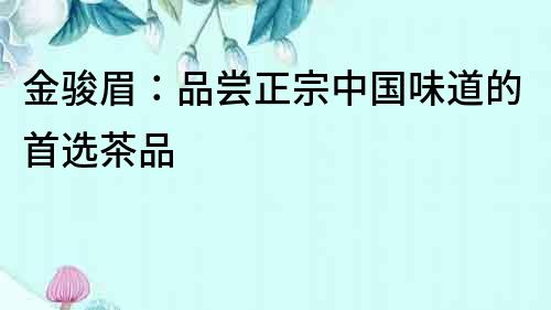 金駿眉：品嘗正宗中國味道的首選茶品