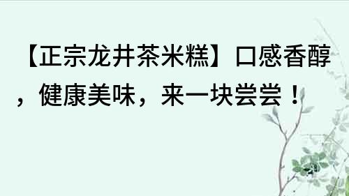 【正宗龍井茶米糕】口感香醇，健康美味，來一塊嘗嘗！