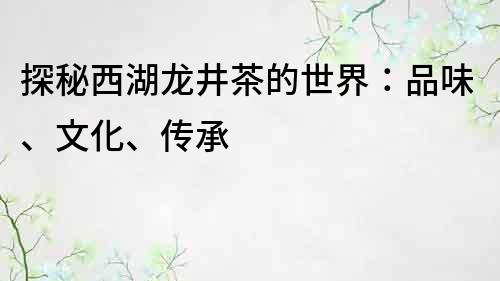 探秘西湖龍井茶的世界：品味、文化、傳承