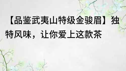 【品鑒武夷山特級金駿眉】獨特風味，讓你愛上這款茶