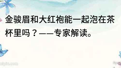 金駿眉和大紅袍能一起泡在茶杯里嗎？——專家解讀。
