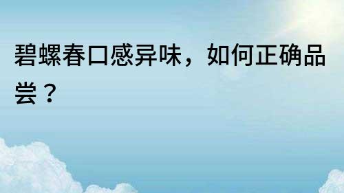 碧螺春口感異味，如何正確品嘗？