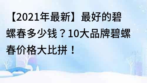 【2022年最新】最好的碧螺春多少錢？10大品牌碧螺春價格大比拼！
