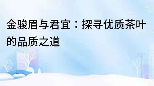 金駿眉與君宜：探尋優質茶葉的品質之道