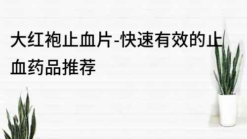 大紅袍止血片-快速有效的止血藥品推薦