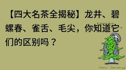 【四大名茶全揭秘】龍井、碧螺春、雀舌、毛尖，你知道它們的區別嗎？