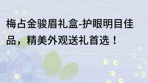 梅占金駿眉禮盒-護眼明目佳品，精美外觀送禮首選！