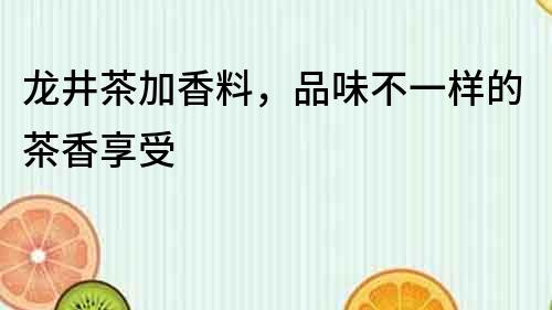 龍井茶加香料，品味不一樣的茶香享受