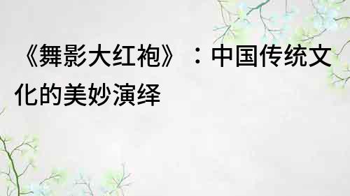 《舞影大紅袍》：中國傳統文化的美妙演繹