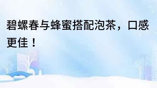 碧螺春與蜂蜜搭配泡茶，口感更佳！