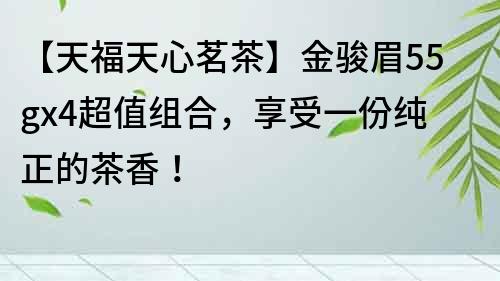 【天福天心茗茶】金駿眉55gx4超值組合，享受一份純正的茶香！