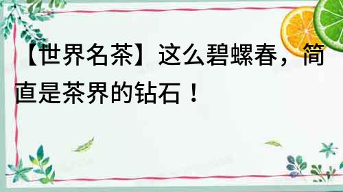 【世界名茶】這么碧螺春，簡(jiǎn)直是茶界的鉆石！