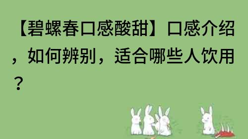 【碧螺春口感酸甜】口感介紹，如何辨別，適合哪些人飲用？