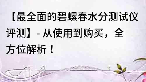 【最全面的碧螺春水分測試儀評測】- 從使用到購買，全方位解析！