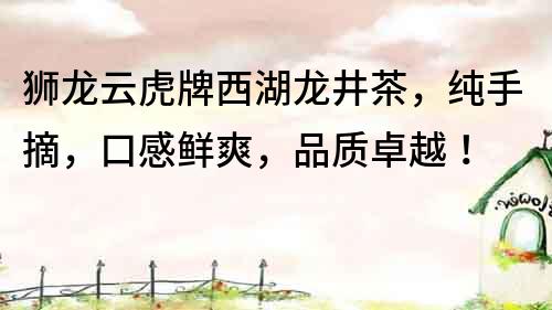 獅龍云虎牌西湖龍井茶，純手摘，口感鮮爽，品質(zhì)卓越！