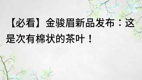 【必看】金駿眉新品發布：這是次有棉狀的茶葉！