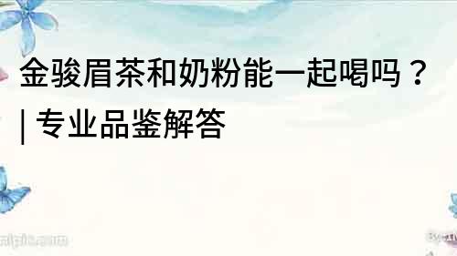 金駿眉茶和奶粉能一起喝嗎？| 專業品鑒解答