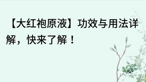 【大紅袍原液】功效與用法詳解，快來了解！