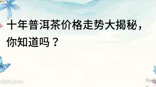 十年普洱茶價格走勢大揭秘，你知道嗎？