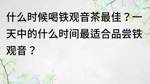 什么時候喝鐵觀音茶最佳？一天中的什么時間最適合品嘗鐵觀音？