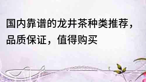 國內靠譜的龍井茶種類推薦，品質保證，值得購買