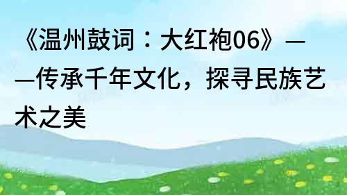 《溫州鼓詞：大紅袍06》——傳承千年文化，探尋民族藝術(shù)之美