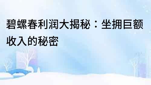 碧螺春利潤大揭秘：坐擁巨額收入的秘密