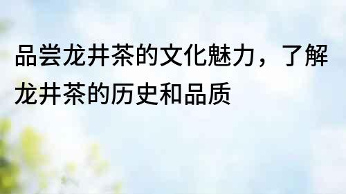 品嘗龍井茶的文化魅力，了解龍井茶的歷史和品質