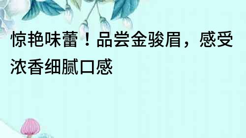 驚艷味蕾！品嘗金駿眉，感受濃香細膩口感