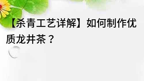 【殺青工藝詳解】如何制作優(yōu)質(zhì)龍井茶？