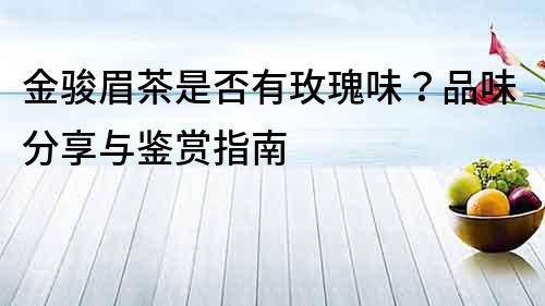 金駿眉茶是否有玫瑰味？品味分享與鑒賞指南