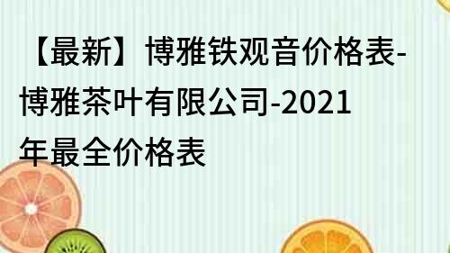 【最新】博雅鐵觀音價格表-博雅茶葉有限公司-2021年最全價格表