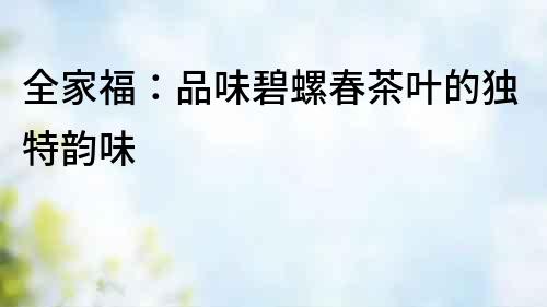 全家福：品味碧螺春茶葉的獨特韻味