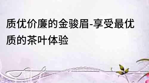 質優價廉的金駿眉-享受最優質的茶葉體驗