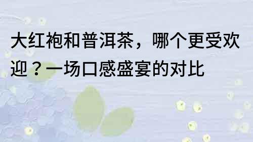 大紅袍和普洱茶，哪個更受歡迎？一場口感盛宴的對比