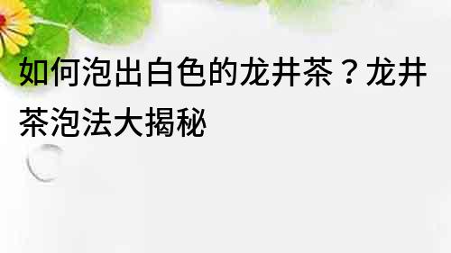 如何泡出白色的龍井茶？龍井茶泡法大揭秘