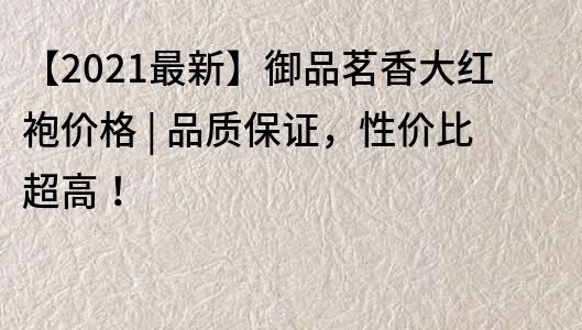 【2021最新】御品茗香大紅袍價格 | 品質保證，性價比超高！
