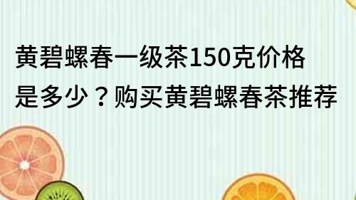 黃碧螺春一級茶150克價格是多少？購買黃碧螺春茶推薦