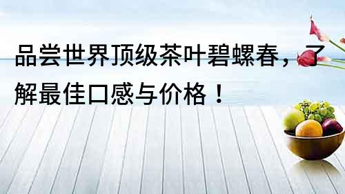 品嘗世界頂級茶葉碧螺春，了解最佳口感與價格！